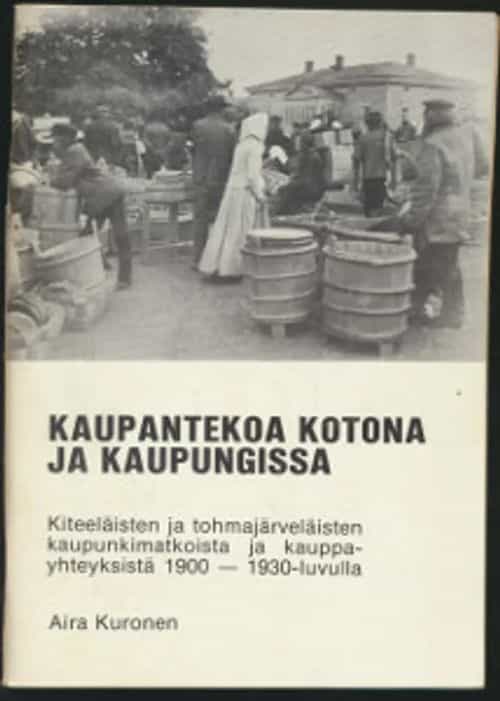 Kaupantekoa kotona ja kaupungissa Kiteeläisten ja Tohmajärveläisten kaupunkimatkoista ja kauppayhteyksistä 1900-1930 -luvulla