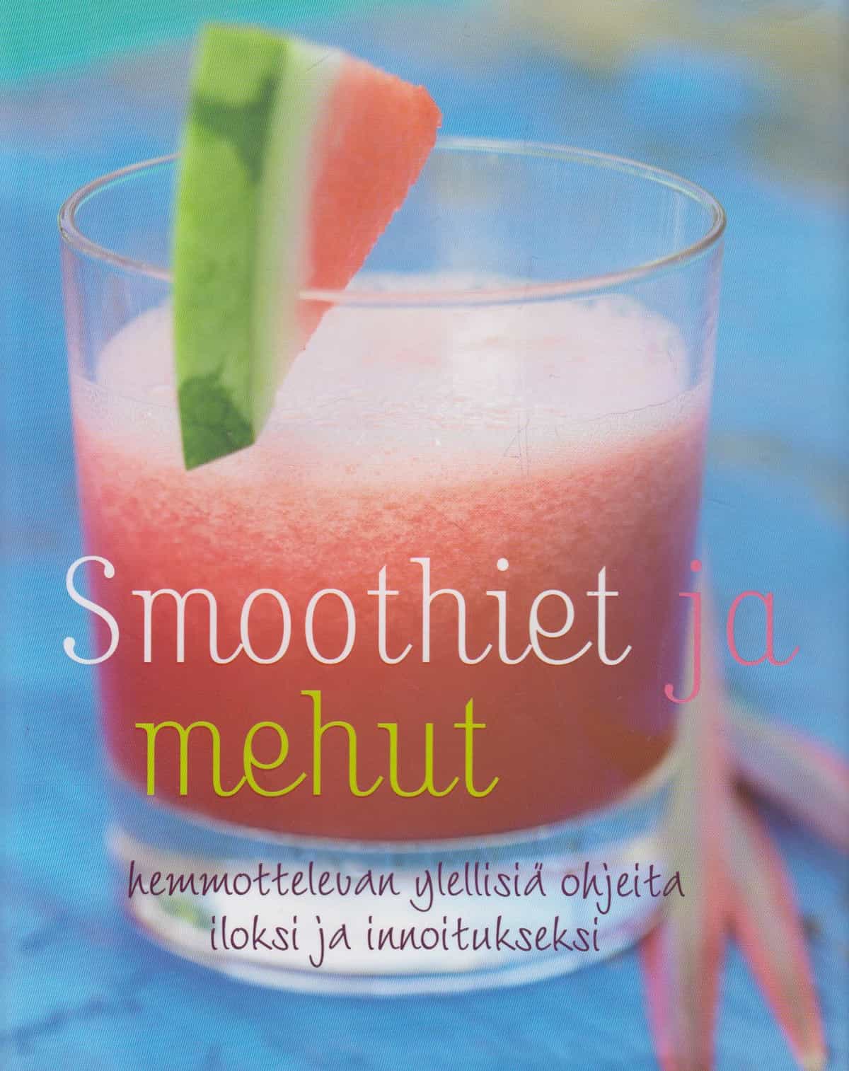Smoothiet ja mehut - hemmottelevan ylellisiä ohjeita iloksi ja innoitukseksi